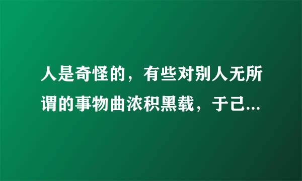 人是奇怪的，有些对别人无所谓的事物曲浓积黑载，于己却珍贵无比且美好得不来自可思议。怎么写