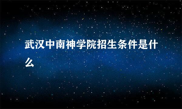 武汉中南神学院招生条件是什么