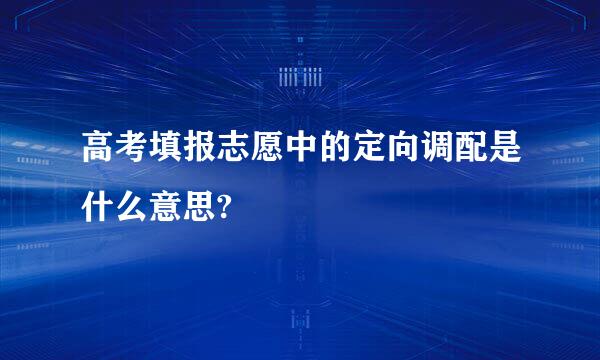 高考填报志愿中的定向调配是什么意思?