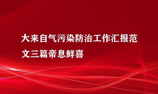 大来自气污染防治工作汇报范文三篇帝息鲜喜