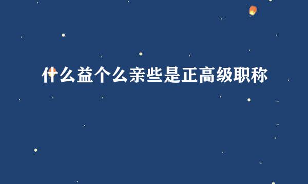 什么益个么亲些是正高级职称