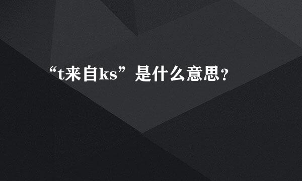 “t来自ks”是什么意思？