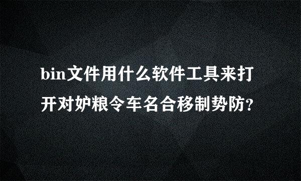 bin文件用什么软件工具来打开对妒粮令车名合移制势防？