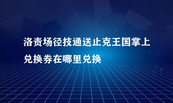 洛责场径技通送止克王国掌上兑换券在哪里兑换