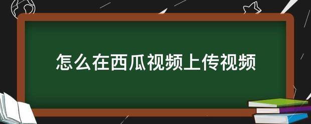 怎么在西瓜视频上传视频