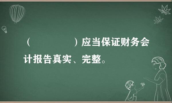 （    ）应当保证财务会计报告真实、完整。