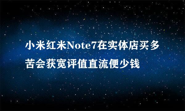 小米红米Note7在实体店买多苦会获宽评值直流便少钱