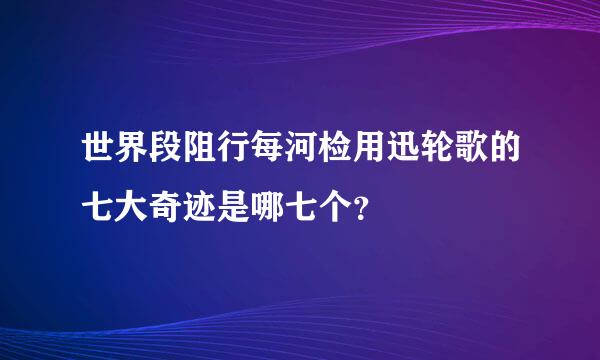 世界段阻行每河检用迅轮歌的七大奇迹是哪七个？