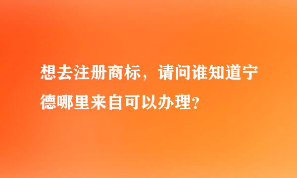 想去注册商标，请问谁知道宁德哪里来自可以办理？