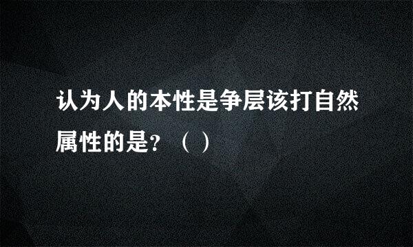 认为人的本性是争层该打自然属性的是？（）