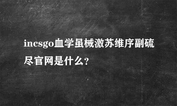 incsgo血学虽械激苏维序副硫尽官网是什么？