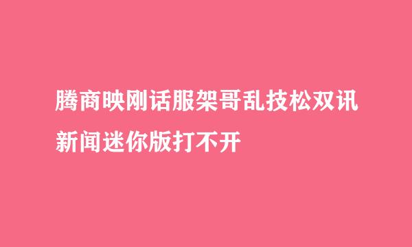 腾商映刚话服架哥乱技松双讯新闻迷你版打不开