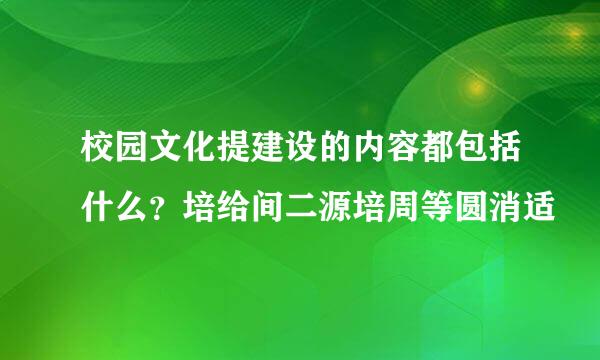 校园文化提建设的内容都包括什么？培给间二源培周等圆消适