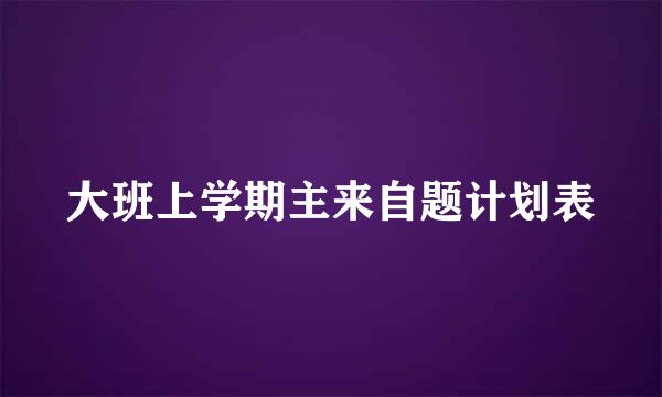 大班上学期主来自题计划表