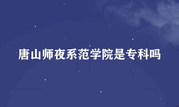 唐山师夜系范学院是专科吗