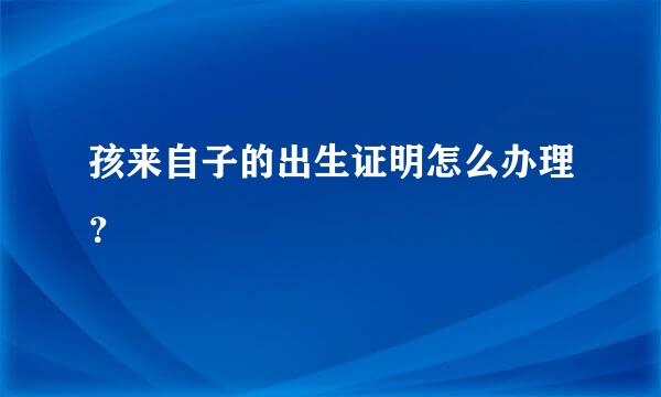 孩来自子的出生证明怎么办理？