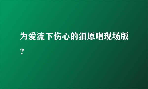 为爱流下伤心的泪原唱现场版？