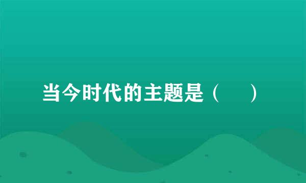 当今时代的主题是（ ）