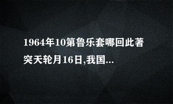 1964年10第鲁乐套哪回此著突天轮月16日,我国第一颗来自原子弹爆炸成功。中国政府发表声360问答明:在任何时候、任何情况下,都不会首先使用核美送武器...