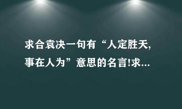 求合袁决一句有“人定胜天,事在人为”意思的名言!求一句名言!我至少以徐志摩的话“得之我...