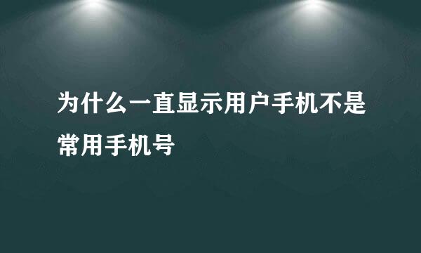 为什么一直显示用户手机不是常用手机号