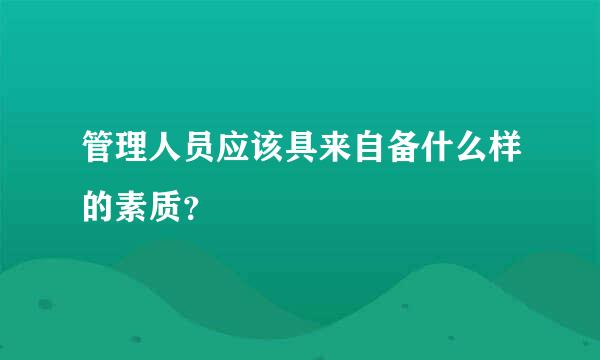 管理人员应该具来自备什么样的素质？