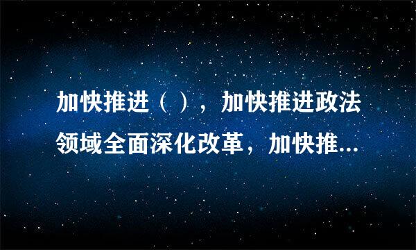 加快推进（），加快推进政法领域全面深化改革，加快推进政法队伍革命化、正规化、专业化、职业化来自建设