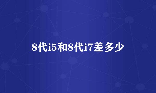 8代i5和8代i7差多少