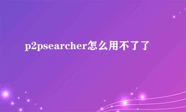 p2psearcher怎么用不了了