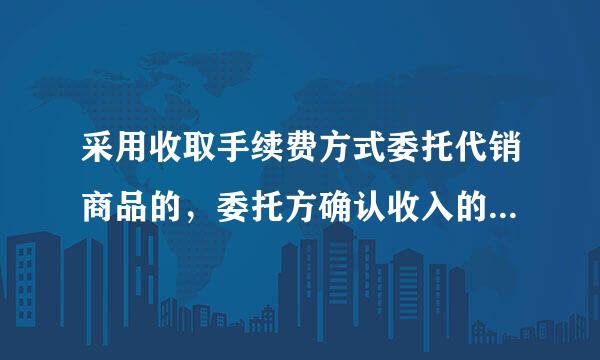 采用收取手续费方式委托代销商品的，委托方确认收入的时点是( )。