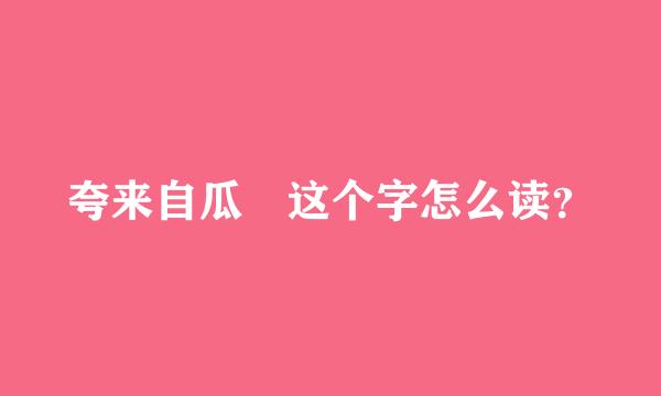 夸来自瓜 这个字怎么读？