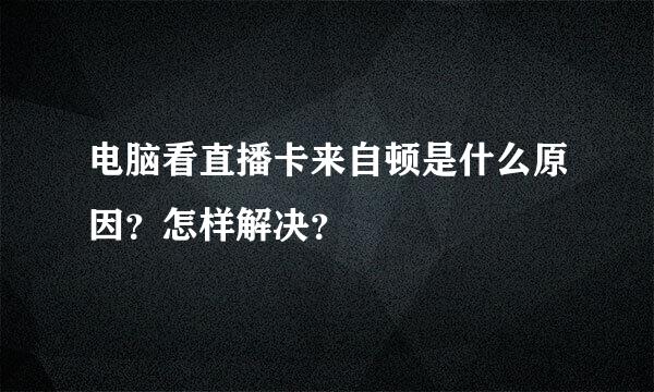 电脑看直播卡来自顿是什么原因？怎样解决？