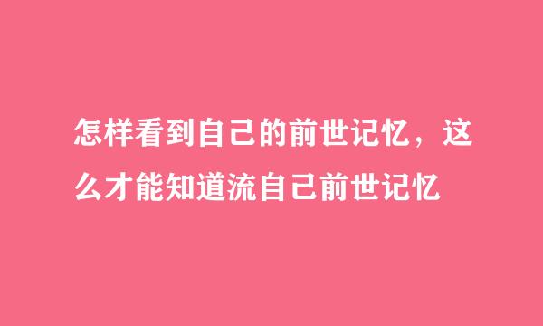 怎样看到自己的前世记忆，这么才能知道流自己前世记忆