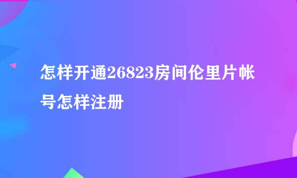 怎样开通26823房间伦里片帐号怎样注册