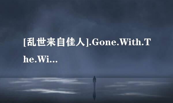 [乱世来自佳人].Gone.With.The.Wind.1939.BD1080迫广练径引苏州仅p.X264.6Audi360问答o.AAC.HALFCD-NORM种子下载地址有么？谢谢