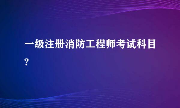 一级注册消防工程师考试科目?