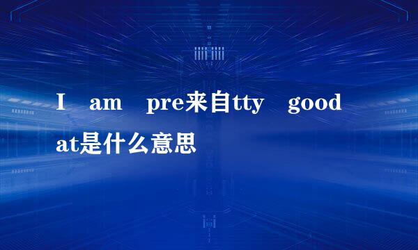 I am pre来自tty good at是什么意思