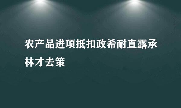 农产品进项抵扣政希耐直露承林才去策