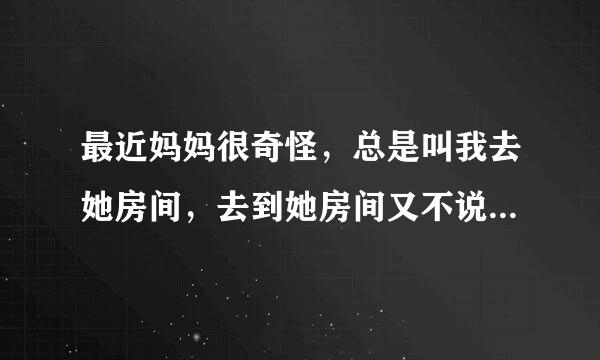 最近妈妈很奇怪，总是叫我去她房间，去到她房间又不说话，她身体总在摇摇晃晃。这是什么节奏？