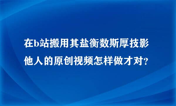 在b站搬用其盐衡数斯厚技影他人的原创视频怎样做才对？