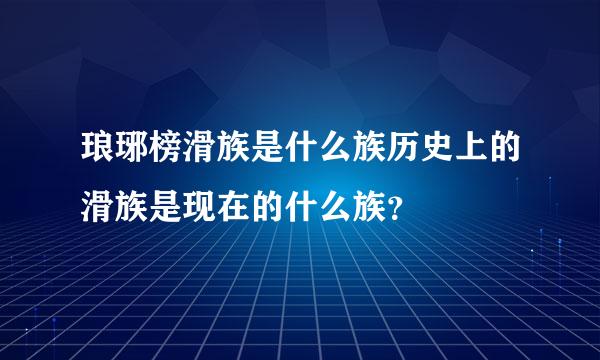 琅琊榜滑族是什么族历史上的滑族是现在的什么族？