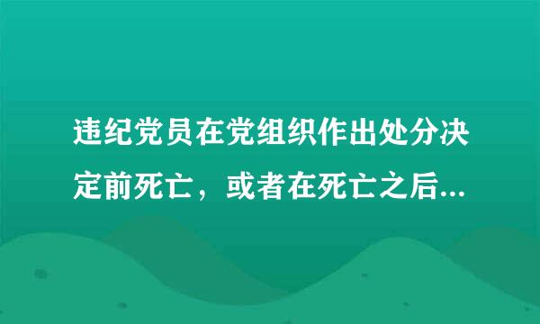 违纪党员在党组织作出处分决定前死亡，或者在死亡之后发现其曾有严重违纪行为，对于应当给予()以下(含本处分)处分的...