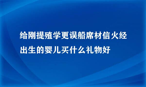 给刚提殖学更误船席材信火经出生的婴儿买什么礼物好