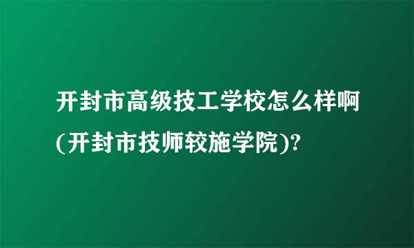 开封市高级技工学校怎么样啊(开封市技师较施学院)?