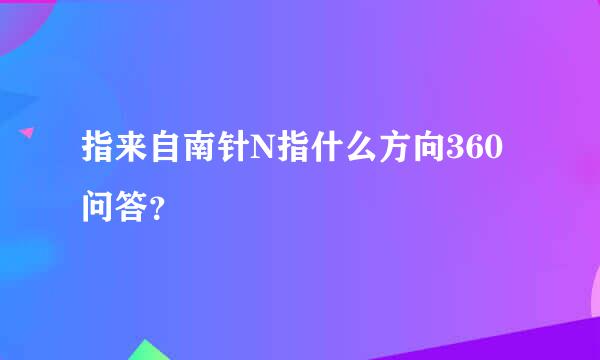 指来自南针N指什么方向360问答？