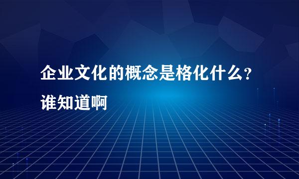 企业文化的概念是格化什么？谁知道啊