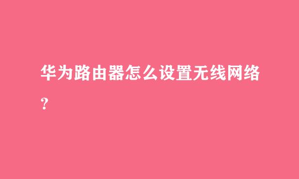 华为路由器怎么设置无线网络？