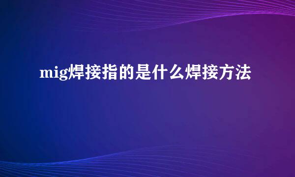 mig焊接指的是什么焊接方法