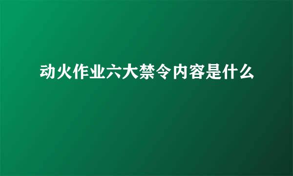 动火作业六大禁令内容是什么