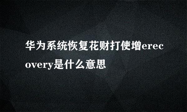 华为系统恢复花财打使增erecovery是什么意思